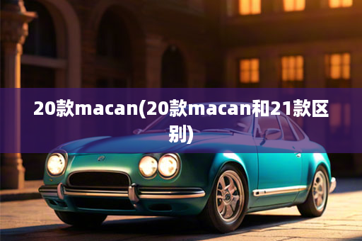 20款macan(20款macan和21款区别)