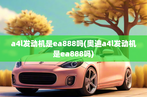 a4l发动机是ea888吗(奥迪a4l发动机是ea888吗)