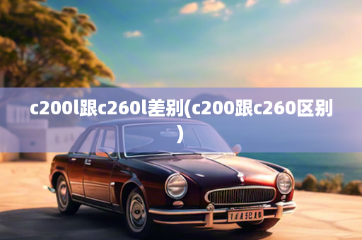 c200l跟c260l差别(c200跟c260区别)