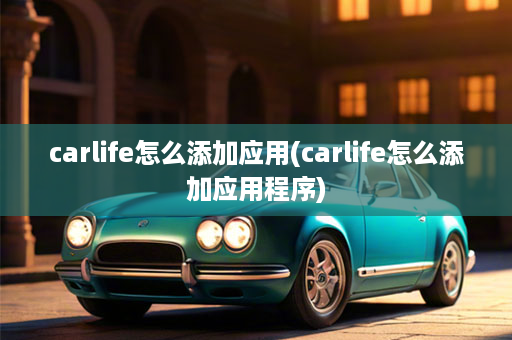 carlife怎么添加应用(carlife怎么添加应用程序)