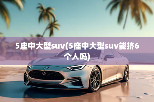 5座中大型suv(5座中大型suv能挤6个人吗)