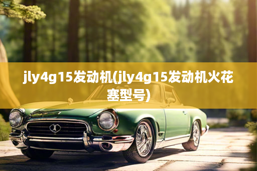 jly4g15发动机(jly4g15发动机火花塞型号)