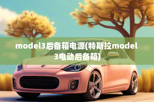 model3后备箱电源(特斯拉model 3电动后备箱)