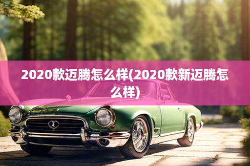 2020款迈腾怎么样(2020款新迈腾怎么样)