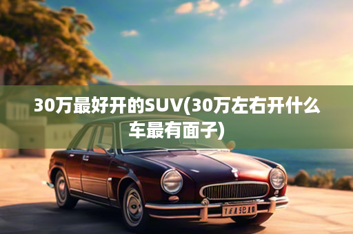 30万最好开的SUV(30万左右开什么车最有面子)