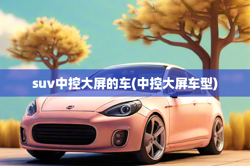 suv中控大屏的车(中控大屏车型)