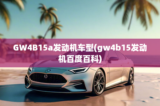 GW4B15a发动机车型(gw4b15发动机百度百科)