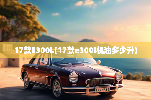 17款E300L(17款e300l机油多少升)