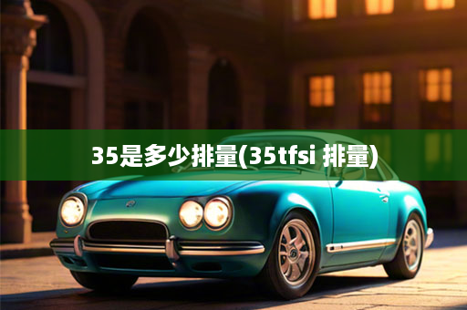 35是多少排量(35tfsi 排量)