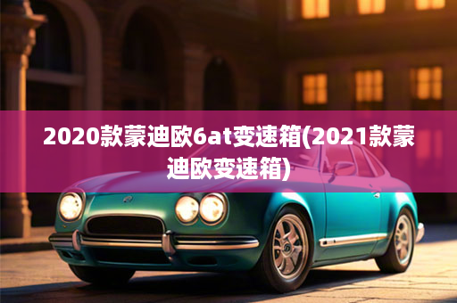 2020款蒙迪欧6at变速箱(2021款蒙迪欧变速箱)