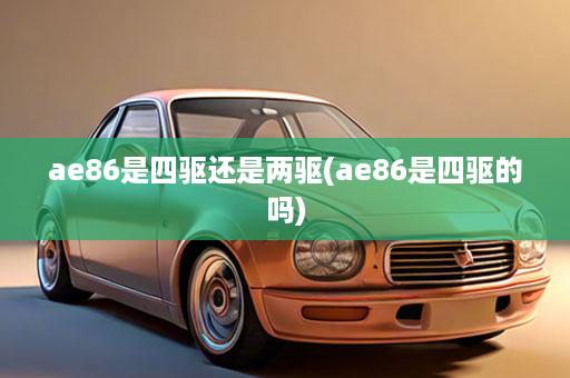 ae86是四驱还是两驱(ae86是四驱的吗)