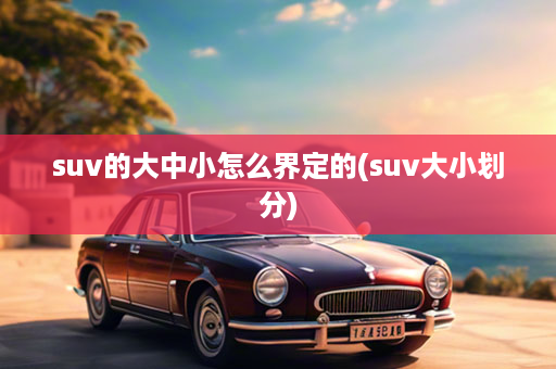 suv的大中小怎么界定的(suv大小划分)