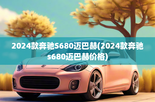 2024款奔驰S680迈巴赫(2024款奔驰s680迈巴赫价格)