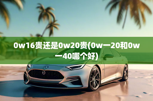 0w16贵还是0w20贵(0w一20和0w一40哪个好)