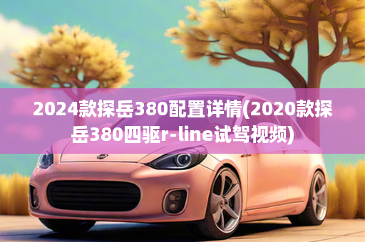 2024款探岳380配置详情(2020款探岳380四驱r-line试驾视频)