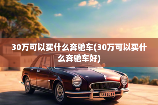 30万可以买什么奔驰车(30万可以买什么奔驰车好)