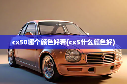 cx50哪个颜色好看(cx5什么颜色好)