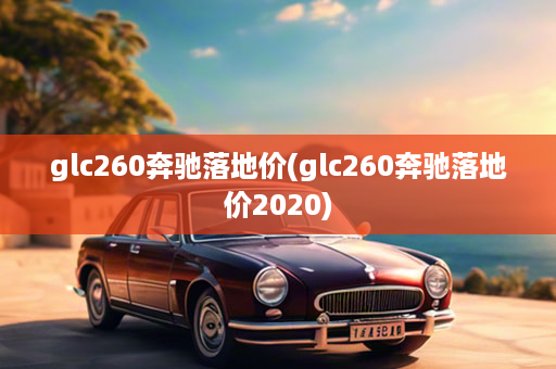 glc260奔驰落地价(glc260奔驰落地价2020)