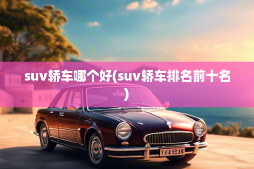 suv轿车哪个好(suv轿车排名前十名)