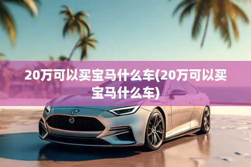 20万可以买宝马什么车(20万可以买宝马什么车)