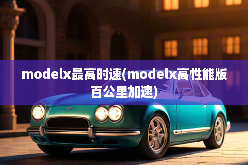 modelx最高时速(modelx高性能版百公里加速)