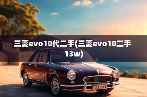 三菱evo10代二手(三菱evo10二手 13w)