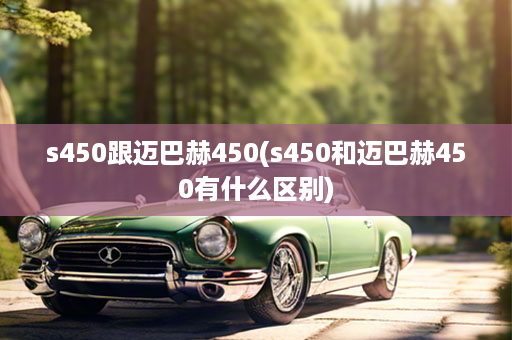 s450跟迈巴赫450(s450和迈巴赫450有什么区别)