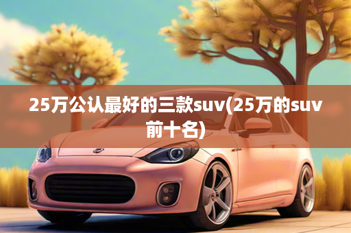 25万公认最好的三款suv(25万的suv前十名)