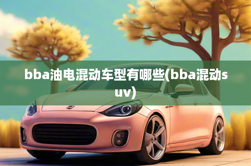 bba油电混动车型有哪些(bba混动suv)