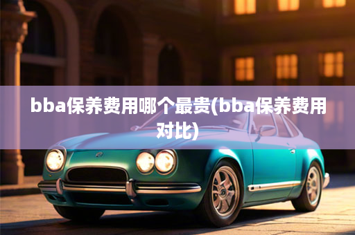 bba保养费用哪个最贵(bba保养费用对比)