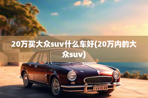 20万买大众suv什么车好(20万内的大众suv)