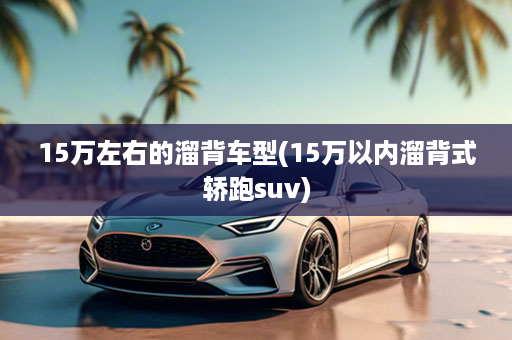 15万左右的溜背车型(15万以内溜背式轿跑suv)