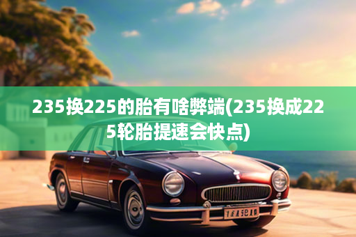 235换225的胎有啥弊端(235换成225轮胎提速会快点)