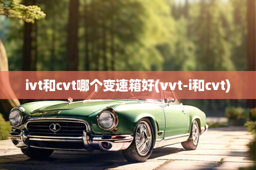 ivt和cvt哪个变速箱好(vvt-i和cvt)