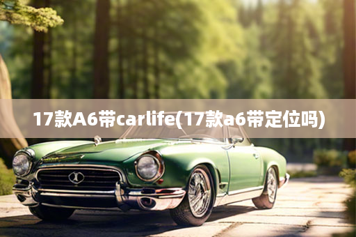 17款A6带carlife(17款a6带定位吗)