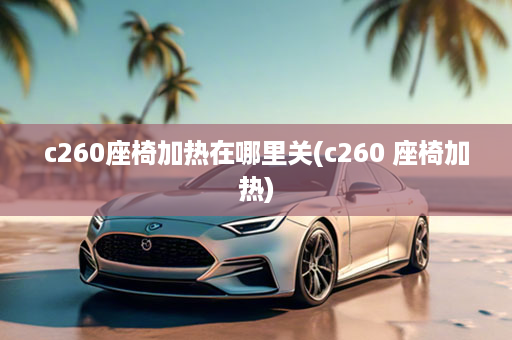 c260座椅加热在哪里关(c260 座椅加热)