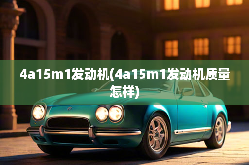 4a15m1发动机(4a15m1发动机质量怎样)