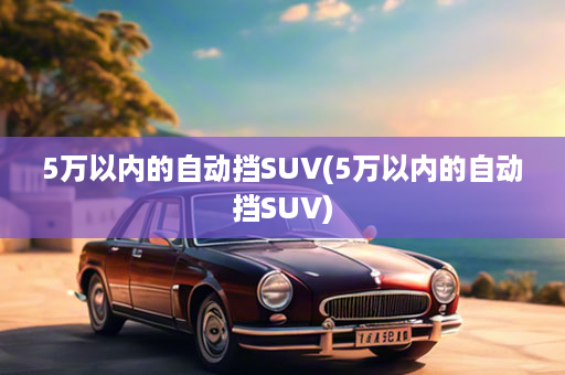 5万以内的自动挡SUV(5万以内的自动挡SUV)