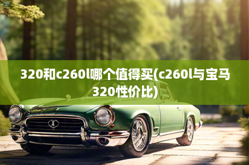 320和c260l哪个值得买(c260l与宝马320性价比)