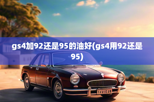 gs4加92还是95的油好(gs4用92还是95)