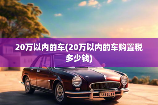 20万以内的车(20万以内的车购置税多少钱)