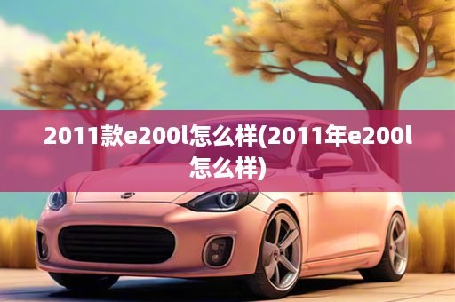 2011款e200l怎么样(2011年e200l怎么样)