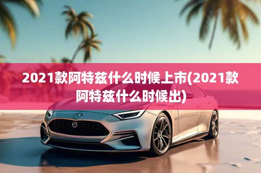 2021款阿特兹什么时候上市(2021款阿特兹什么时候出)