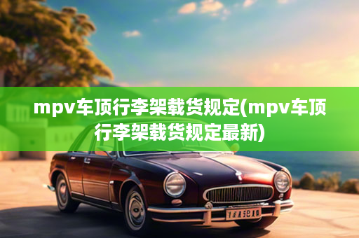 mpv车顶行李架载货规定(mpv车顶行李架载货规定最新)