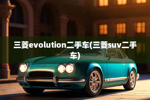 三菱evolution二手车(三菱suv二手车)