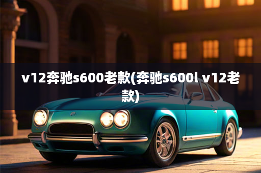 v12奔驰s600老款(奔驰s600l v12老款)