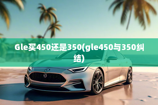 Gle买450还是350(gle450与350纠结)