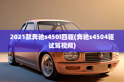 2021款奔驰s450l四驱(奔驰s4504驱试驾视频)