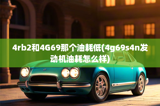 4rb2和4G69那个油耗低(4g69s4n发动机油耗怎么样)