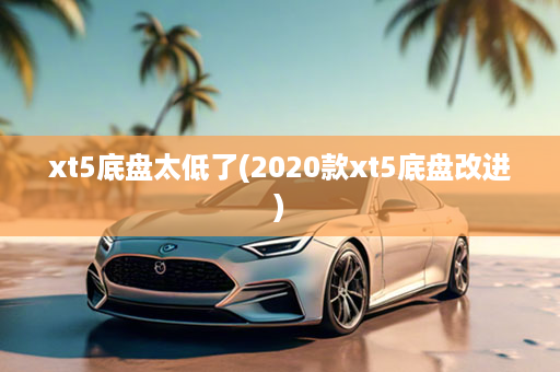 xt5底盘太低了(2020款xt5底盘改进)